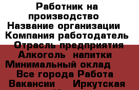 Работник на производство › Название организации ­ Компания-работодатель › Отрасль предприятия ­ Алкоголь, напитки › Минимальный оклад ­ 1 - Все города Работа » Вакансии   . Иркутская обл.,Иркутск г.